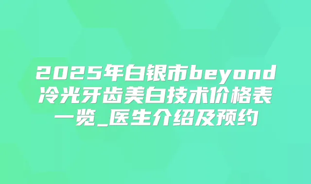 2025年白银市beyond冷光牙齿美白技术价格表一览_医生介绍及预约