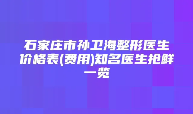 石家庄市孙卫海整形医生价格表(费用)知名医生抢鲜一览