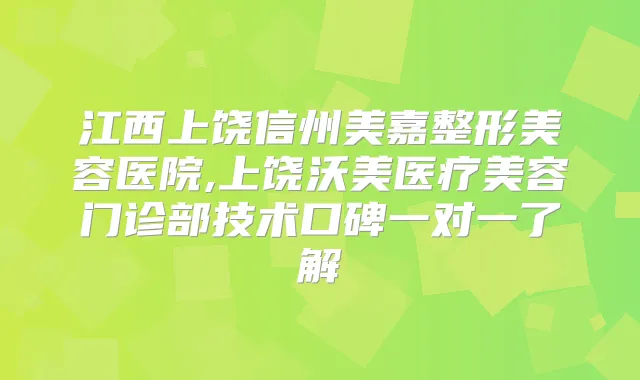 江西上饶信州美嘉整形美容医院,上饶沃美医疗美容门诊部技术口碑一对一了解