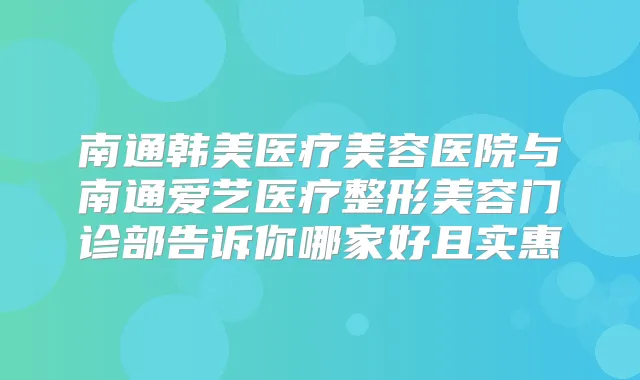 南通韩美医疗美容医院与南通爱艺医疗整形美容门诊部告诉你哪家好且实惠