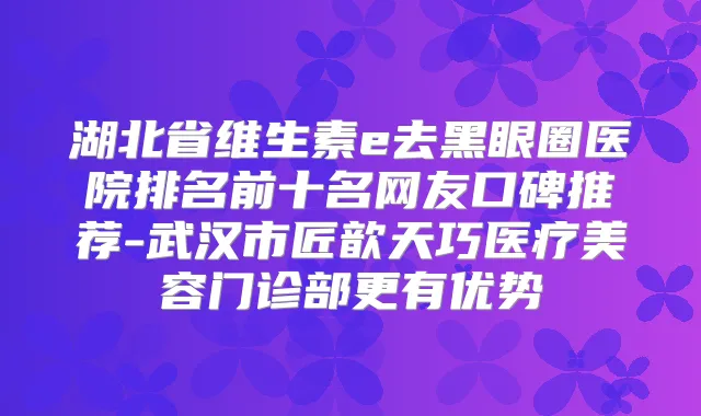 湖北省维生素e去黑眼圈医院排名前十名网友口碑推荐-武汉市匠歆天巧医疗美容门诊部更有优势