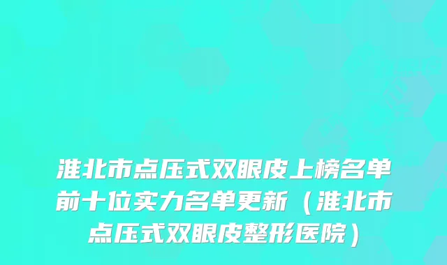淮北市点压式双眼皮上榜名单前十位实力名单更新(淮北市点压式双眼皮整形医院)