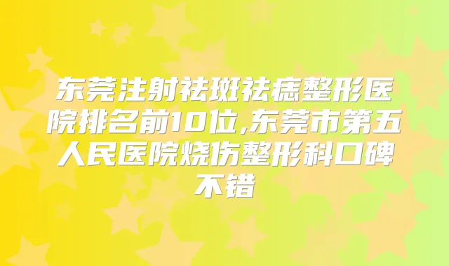 东莞注射祛斑祛痣整形医院排名前10位,东莞市第五人民医院烧伤整形科口碑不错