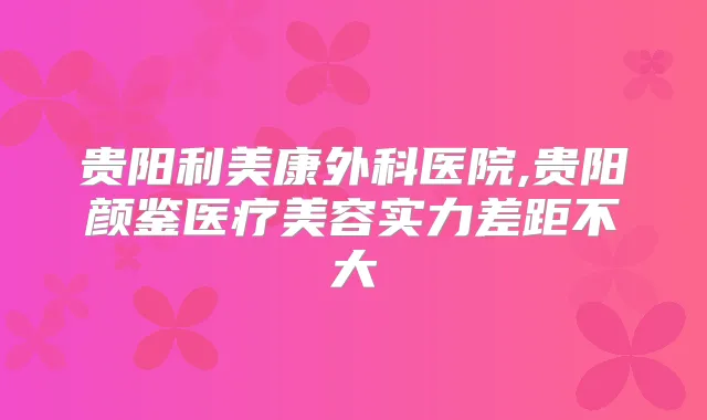 贵阳利美康外科医院,贵阳颜鉴医疗美容实力差距不大