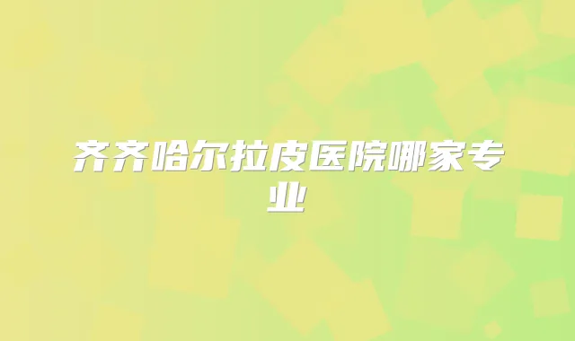 齐齐哈尔拉皮医院哪家专业