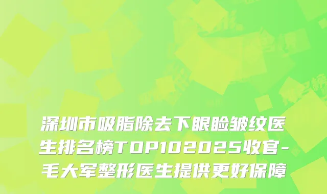 深圳市吸脂除去下眼睑皱纹医生排名榜TOP102025收官-毛大军整形医生提供更好保障