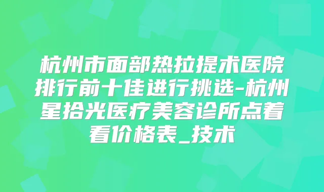 杭州市面部热拉提术医院排行前十佳进行挑选-杭州星拾光医疗美容诊所点着看价格表_技术