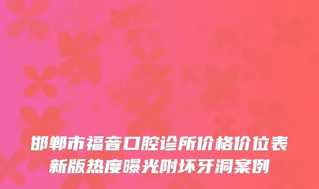 邯郸市福音口腔诊所价格价位表新版热度曝光附坏牙洞案例