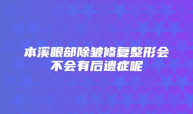 本溪眼部除皱修复整形会不会有后遗症呢