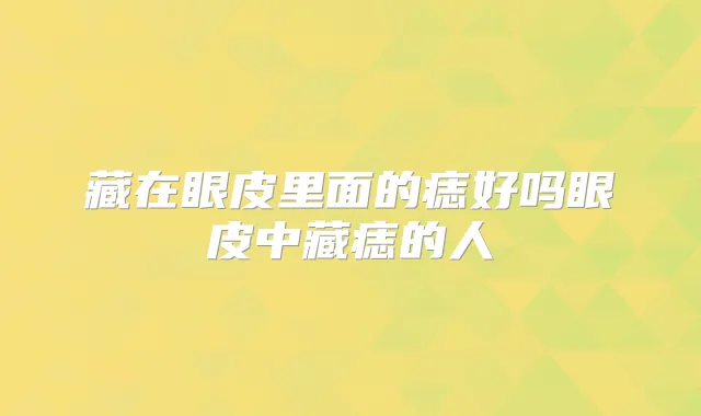 藏在眼皮里面的痣好吗眼皮中藏痣的人