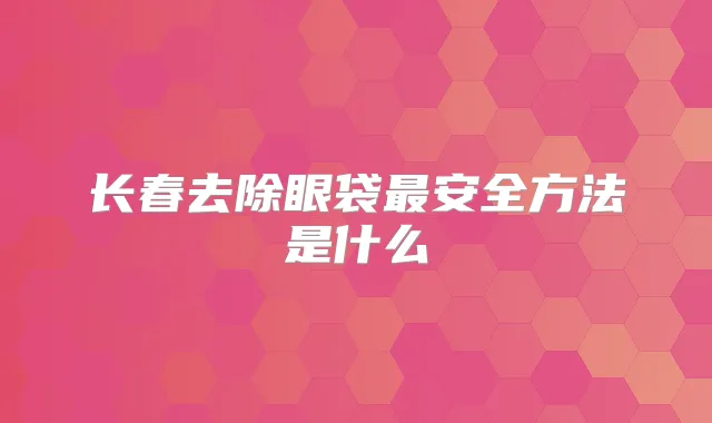 长春去除眼袋安全方法是什么