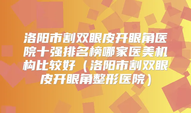 洛阳市割双眼皮开眼角医院十强排名榜哪家医美机构比较好（洛阳市割双眼皮开眼角整形医院）