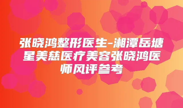 张晓鸿整形医生-湘潭岳塘星美慈医疗美容张晓鸿医师风评参考