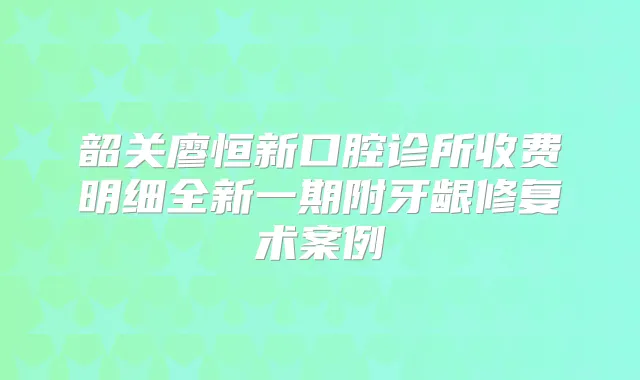 韶关廖恒新口腔诊所收费明细全新一期附牙龈修复术案例