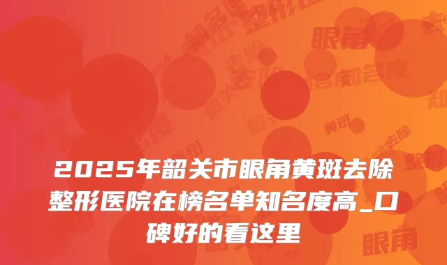 2025年韶关市眼角黄斑去除整形医院在榜名单知名度高_口碑好的看这里
