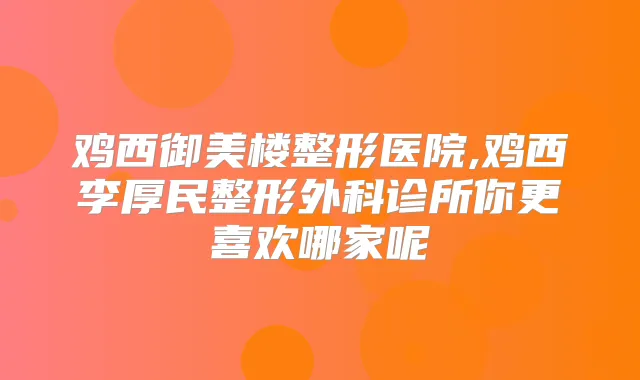 鸡西御美楼整形医院,鸡西李厚民整形外科诊所你更喜欢哪家呢