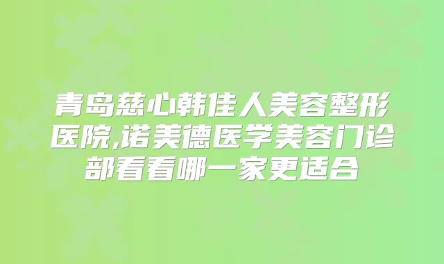 青岛慈心韩佳人美容整形医院,诺美德医学美容门诊部看看哪一家更适合