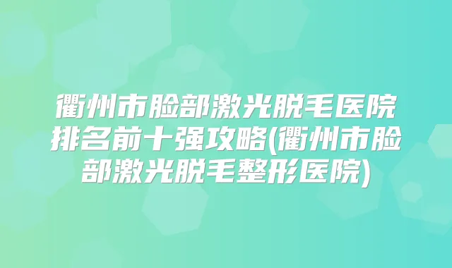 衢州市脸部激光脱毛医院排名前十强攻略(衢州市脸部激光脱毛整形医院)