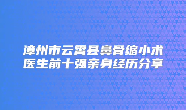 漳州市云霄县鼻骨缩小术医生前十强亲身经历分享
