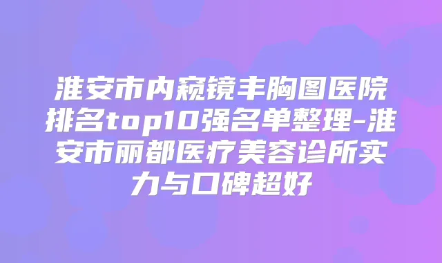 淮安市内窥镜丰胸图医院排名top10强名单整理-淮安市丽都医疗美容诊所实力与口碑超好