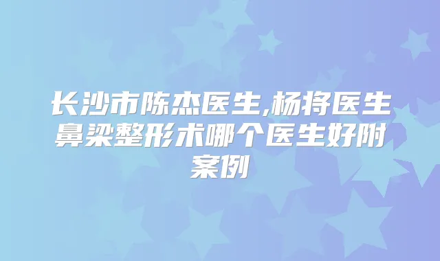 长沙市陈杰医生,杨将医生鼻梁整形术哪个医生好附案例