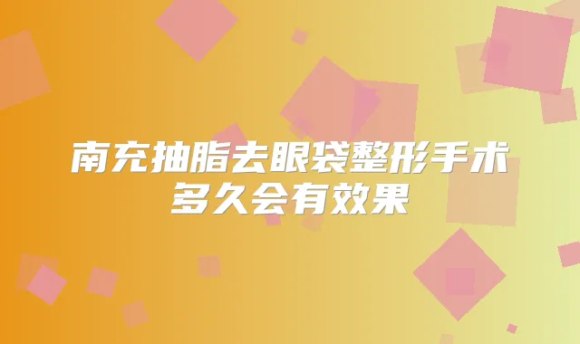 南充抽脂去眼袋整形手术多久会有效果