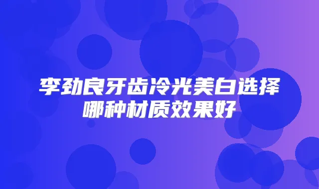 李劲良牙齿冷光美白选择哪种材质效果好