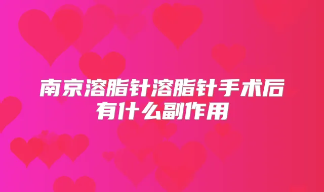 南京溶脂针溶脂针手术后有什么副作用