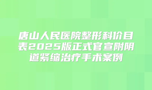 唐山人民医院整形科价目表2025版正式官宣附阴道紧缩手术案例