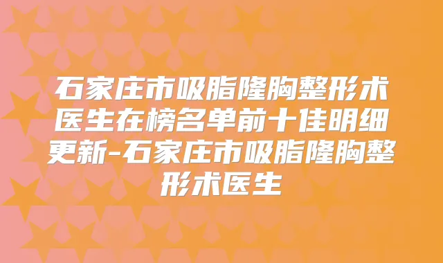 石家庄市吸脂隆胸整形术医生在榜名单前十佳明细更新-石家庄市吸脂隆胸整形术医生
