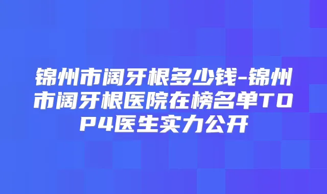 锦州市阔牙根多少钱-锦州市阔牙根医院在榜名单TOP4医生实力公开