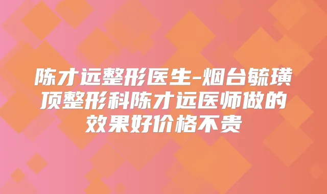 陈才远整形医生-烟台毓璜顶整形科陈才远医师做的效果好价格不贵