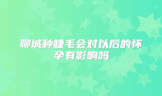 聊城种睫毛会对以后的怀孕有影响吗