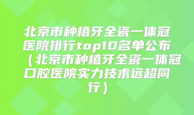 北京市种植牙全瓷一体冠医院排行top10名单公布（北京市种植牙全瓷一体冠口腔医院实力技术远超同行）