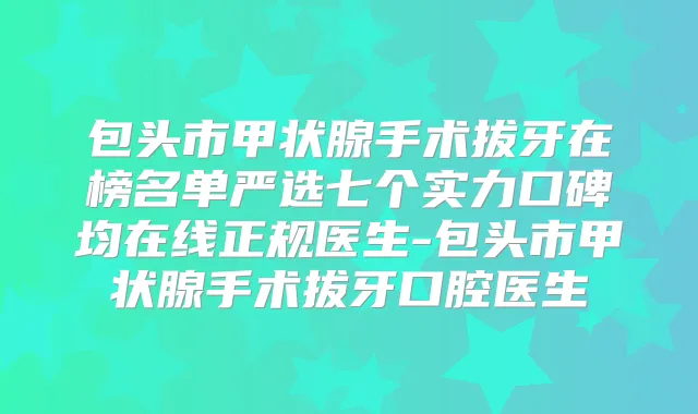 包头市甲状腺手术拔牙在榜名单严选七个实力口碑均在线正规医生-包头市甲状腺手术拔牙口腔医生