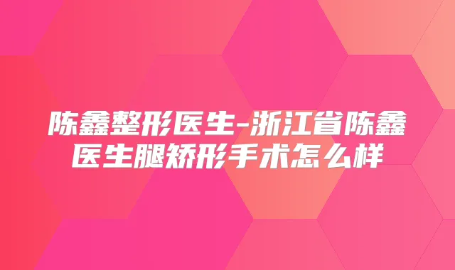 陈鑫整形医生-浙江省陈鑫医生腿矫形手术怎么样