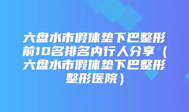 六盘水市假体垫下巴整形前10名排名内行人分享（六盘水市假体垫下巴整形整形医院）