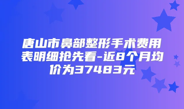 唐山市鼻部整形手术费用表明细抢先看-近8个月均价为37483元