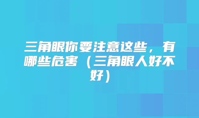 三角眼你要注意这些,有哪些危害(三角眼人好不好)