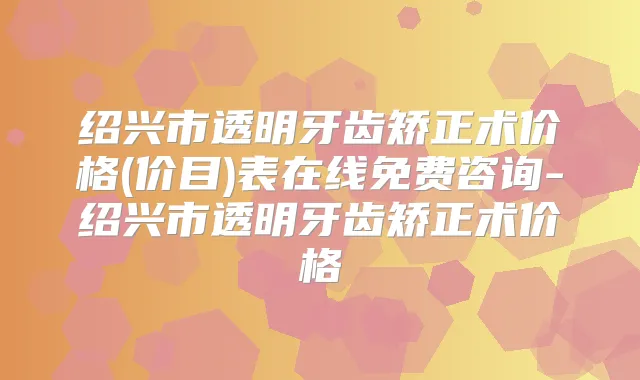 绍兴市透明牙齿矫正术价格(价目)表在线免费咨询-绍兴市透明牙齿矫正术价格