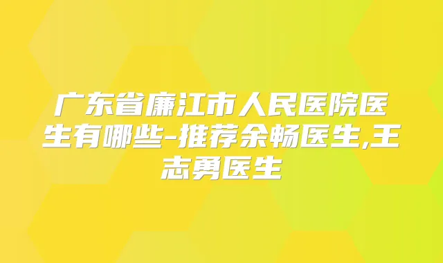 广东省廉江市人民医院医生有哪些-推荐余畅医生,王志勇医生