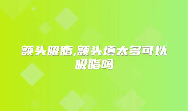 额头吸脂,额头填太多可以吸脂吗