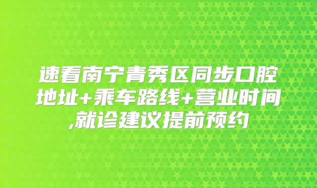速看南宁青秀区同步口腔地址+乘车路线+营业时间,就诊建议提前预约