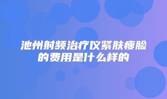 池州射频仪紧肤瘦脸的费用是什么样的