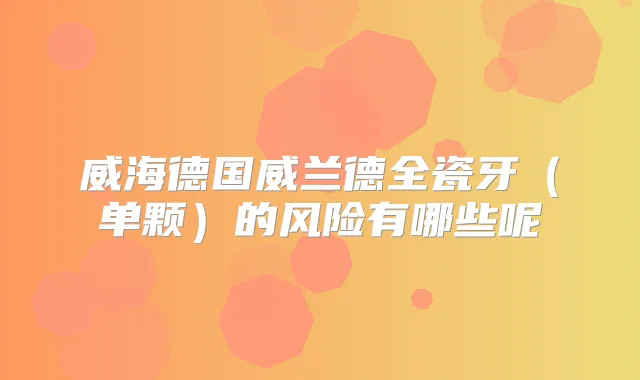 威海德国威兰德全瓷牙(单颗)的风险有哪些呢