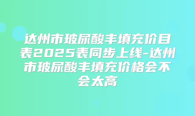 达州市玻尿酸丰填充价目表2025表同步上线-达州市玻尿酸丰填充价格会不会太高