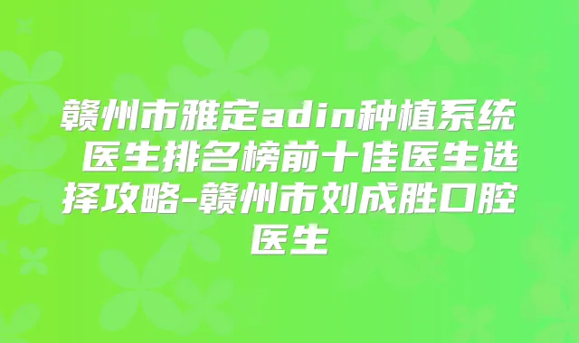 赣州市雅定adin种植系统 医生排名榜前十佳医生选择攻略-赣州市刘成胜口腔医生