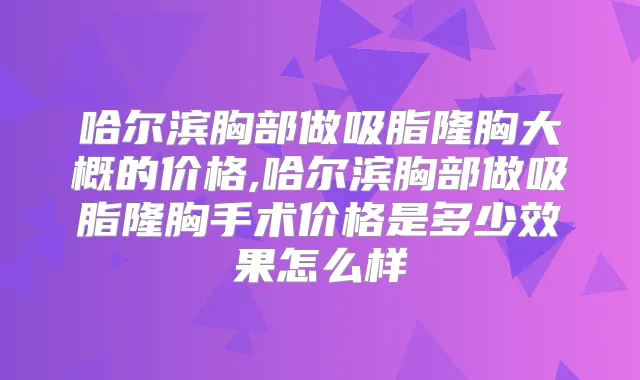 哈尔滨胸部做吸脂隆胸大概的价格,哈尔滨胸部做吸脂隆胸手术价格是多少效果怎么样