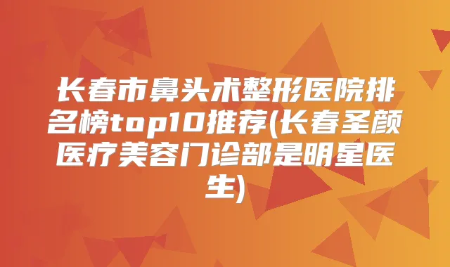 长春市鼻头术整形医院排名榜top10推荐(长春圣颜医疗美容门诊部是明星医生)