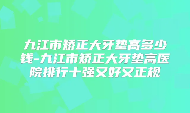 九江市矫正大牙垫高多少钱-九江市矫正大牙垫高医院排行十强又好又正规